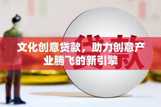 杉林文化创意贷款，助力创意产业腾飞的新引擎