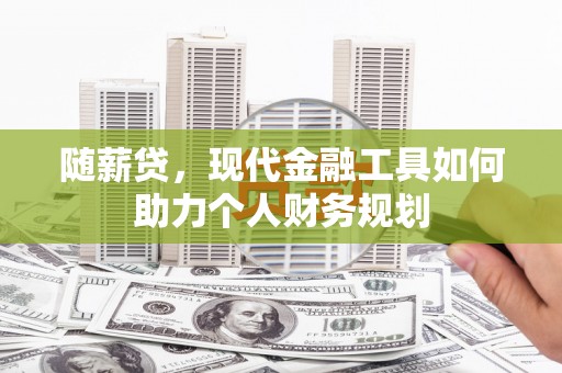 杉林随薪贷，现代金融工具如何助力个人财务规划