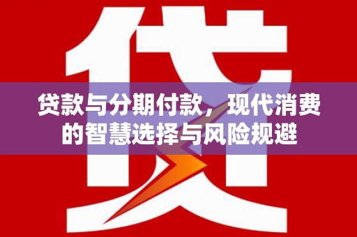 杉林贷款与分期付款，现代消费的智慧选择与风险规避
