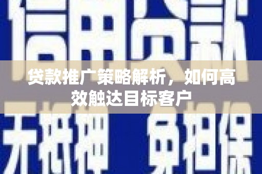 杉林贷款推广策略解析，如何高效触达目标客户