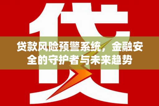 杉林贷款风险预警系统，金融安全的守护者与未来趋势