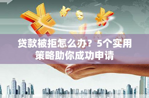 杉林贷款被拒怎么办？5个实用策略助你成功申请
