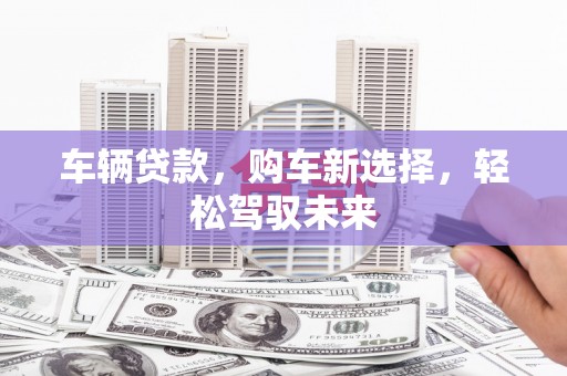 杉林车辆贷款，购车新选择，轻松驾驭未来