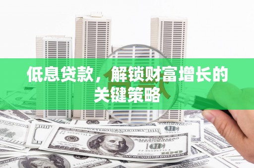杉林低息贷款，解锁财富增长的关键策略