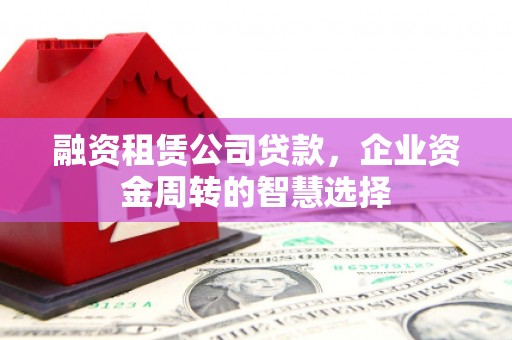 杉林融资租赁公司贷款，企业资金周转的智慧选择