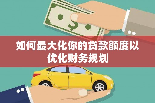 杉林如何最大化你的贷款额度以优化财务规划