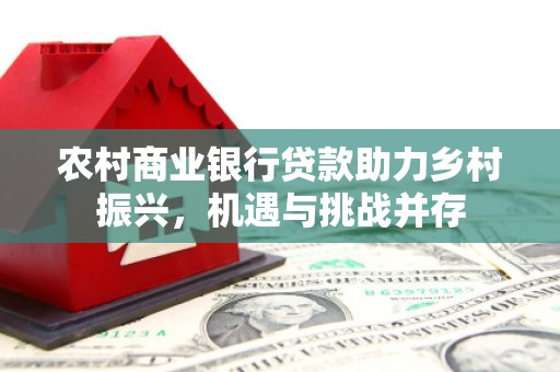 杉林农村商业银行贷款助力乡村振兴，机遇与挑战并存
