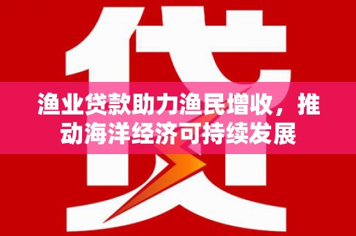 杉林渔业贷款助力渔民增收，推动海洋经济可持续发展