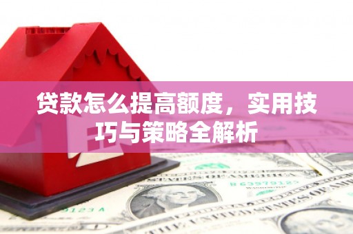 杉林贷款怎么提高额度，实用技巧与策略全解析