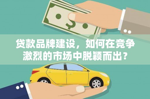 杉林贷款品牌建设，如何在竞争激烈的市场中脱颖而出？