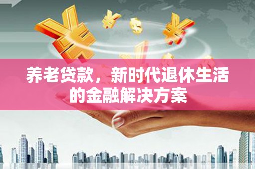 杉林养老贷款，新时代退休生活的金融解决方案