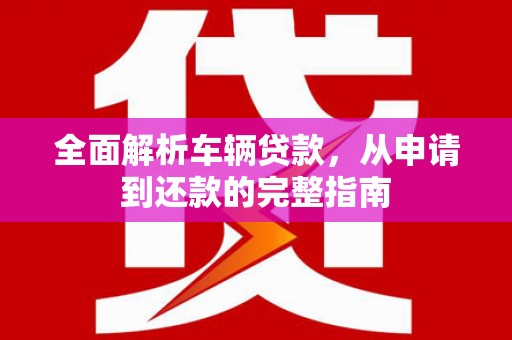 杉林全面解析车辆贷款，从申请到还款的完整指南