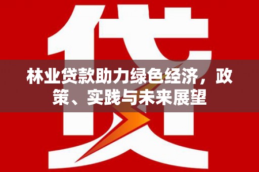 杉林林业贷款助力绿色经济，政策、实践与未来展望